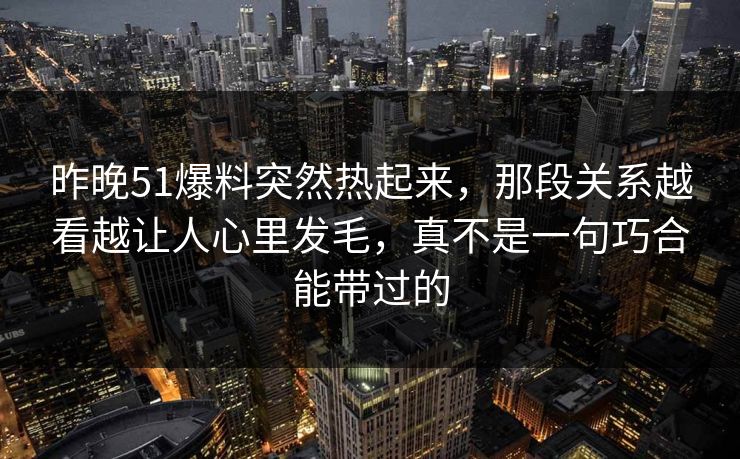 详细阅读:昨晚51爆料突然热起来,那段关系越看越让人心里发毛,真不是一句巧合能带过的 昨晚51爆料突然热起来,那段关系越看越让人心里发毛,真不是一句巧合能带过的