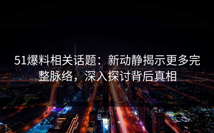 详细阅读:51爆料相关话题:新动静揭示更多完整脉络,深入探讨背后真相 51爆料相关话题:新动静揭示更多完整脉络,深入探讨背后真相