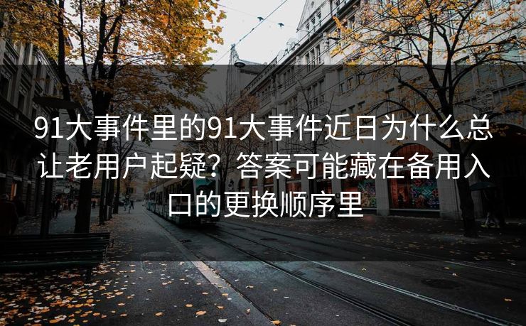 91大事件里的91大事件近日为什么总让老用户起疑?答案可能藏在备用入口的更换顺序里