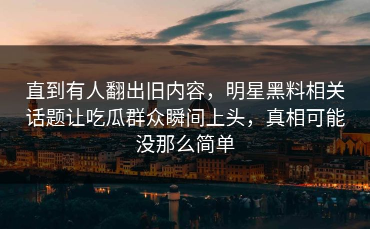 详细阅读:直到有人翻出旧内容,明星黑料相关话题让吃瓜群众瞬间上头,真相可能没那么简单 直到有人翻出旧内容,明星黑料相关话题让吃瓜群众瞬间上头,真相可能没那么简单