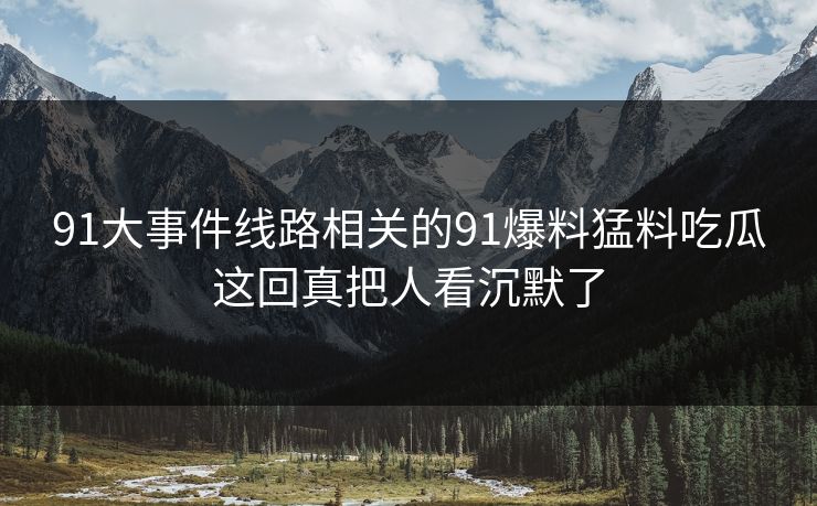 详细阅读:91大事件线路相关的91爆料猛料吃瓜这回真把人看沉默了 91大事件线路相关的91爆料猛料吃瓜这回真把人看沉默了