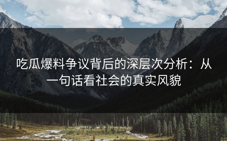 详细阅读:吃瓜爆料争议背后的深层次分析:从一句话看社会的真实风貌 吃瓜爆料争议背后的深层次分析:从一句话看社会的真实风貌